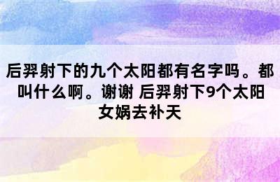 后羿射下的九个太阳都有名字吗。都叫什么啊。谢谢 后羿射下9个太阳女娲去补天